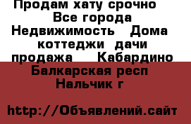 Продам хату срочно  - Все города Недвижимость » Дома, коттеджи, дачи продажа   . Кабардино-Балкарская респ.,Нальчик г.